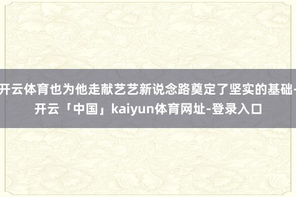 开云体育也为他走献艺艺新说念路奠定了坚实的基础-开云「中国」kaiyun体育网址-登录入口