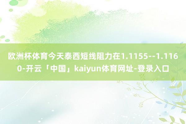 欧洲杯体育今天泰西短线阻力在1.1155--1.1160-开云「中国」kaiyun体育网址-登录入口