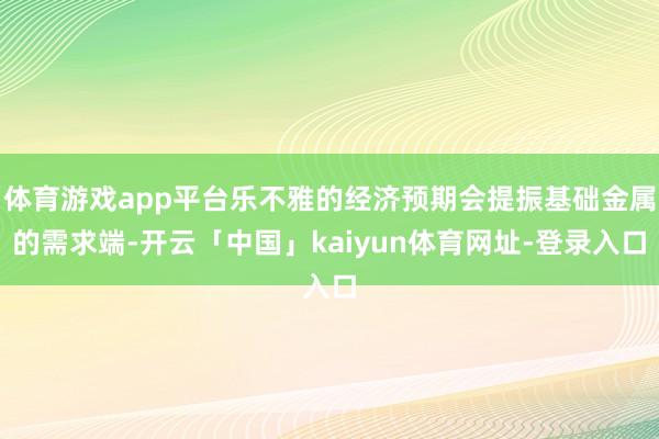 体育游戏app平台乐不雅的经济预期会提振基础金属的需求端-开云「中国」kaiyun体育网址-登录入口