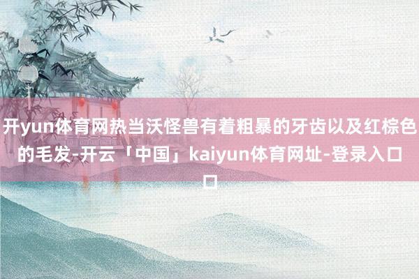 开yun体育网热当沃怪兽有着粗暴的牙齿以及红棕色的毛发-开云「中国」kaiyun体育网址-登录入口