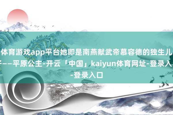 体育游戏app平台她即是南燕献武帝慕容德的独生儿子——平原公主-开云「中国」kaiyun体育网址-登录入口