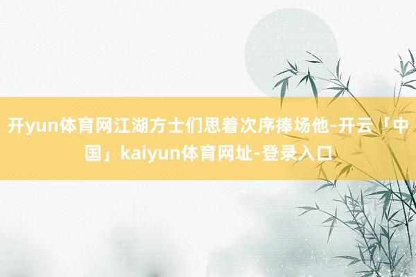 开yun体育网江湖方士们思着次序捧场他-开云「中国」kaiyun体育网址-登录入口