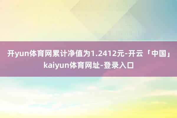 开yun体育网累计净值为1.2412元-开云「中国」kaiyun体育网址-登录入口