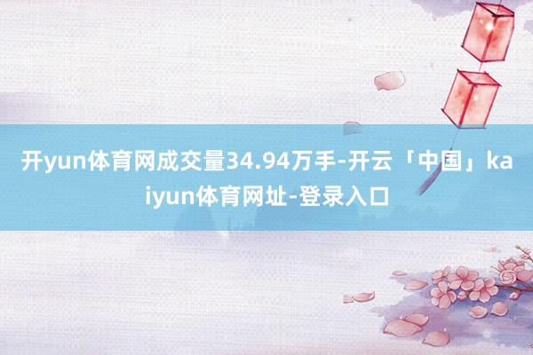 开yun体育网成交量34.94万手-开云「中国」kaiyun体育网址-登录入口