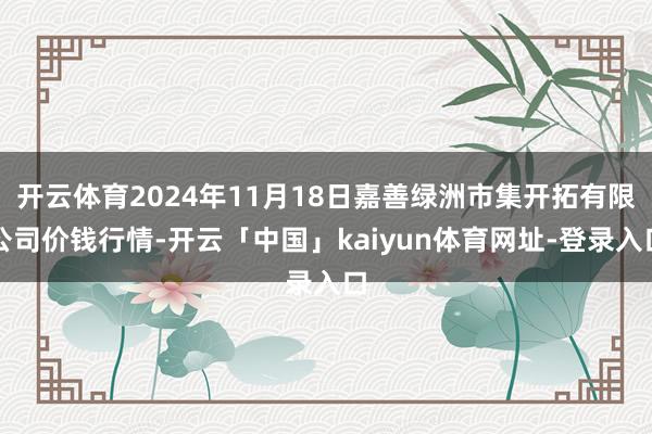 开云体育2024年11月18日嘉善绿洲市集开拓有限公司价钱行情-开云「中国」kaiyun体育网址-登录入口