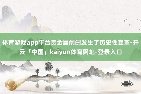 体育游戏app平台贵金属阛阓发生了历史性变革-开云「中国」kaiyun体育网址-登录入口