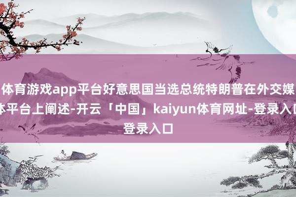 体育游戏app平台好意思国当选总统特朗普在外交媒体平台上阐述-开云「中国」kaiyun体育网址-登录入口