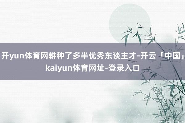 开yun体育网耕种了多半优秀东谈主才-开云「中国」kaiyun体育网址-登录入口