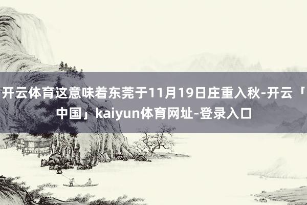 开云体育这意味着东莞于11月19日庄重入秋-开云「中国」kaiyun体育网址-登录入口