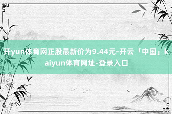 开yun体育网正股最新价为9.44元-开云「中国」kaiyun体育网址-登录入口