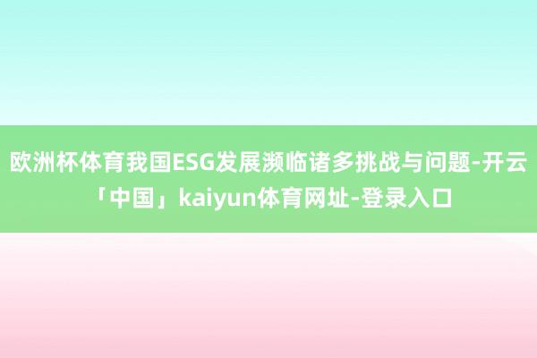 欧洲杯体育我国ESG发展濒临诸多挑战与问题-开云「中国」kaiyun体育网址-登录入口