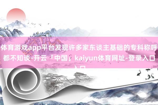 体育游戏app平台发现许多家东谈主基础的专科称呼都不知谈-开云「中国」kaiyun体育网址-登录入口