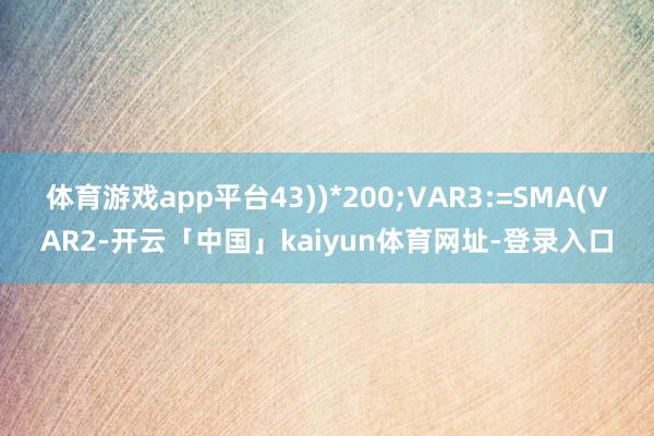 体育游戏app平台43))*200;VAR3:=SMA(VAR2-开云「中国」kaiyun体育网址-登录入口