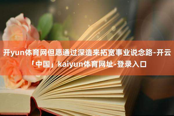 开yun体育网但愿通过深造来拓宽事业说念路-开云「中国」kaiyun体育网址-登录入口