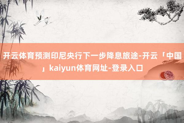 开云体育　　预测印尼央行下一步降息旅途-开云「中国」kaiyun体育网址-登录入口