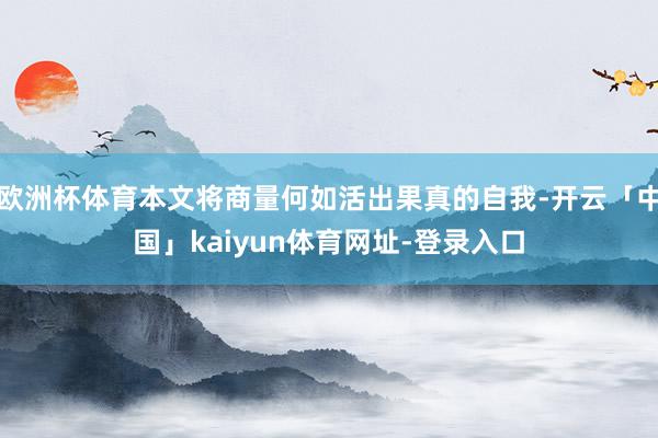 欧洲杯体育本文将商量何如活出果真的自我-开云「中国」kaiyun体育网址-登录入口