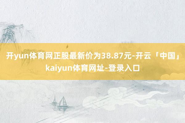 开yun体育网正股最新价为38.87元-开云「中国」kaiyun体育网址-登录入口
