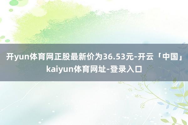 开yun体育网正股最新价为36.53元-开云「中国」kaiyun体育网址-登录入口