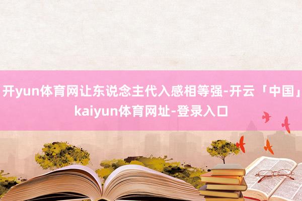开yun体育网让东说念主代入感相等强-开云「中国」kaiyun体育网址-登录入口