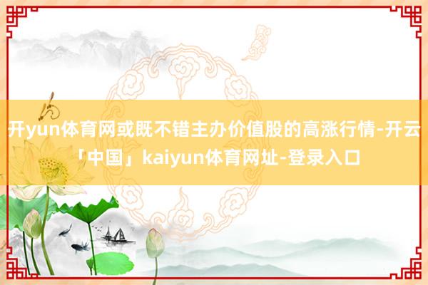 开yun体育网或既不错主办价值股的高涨行情-开云「中国」kaiyun体育网址-登录入口
