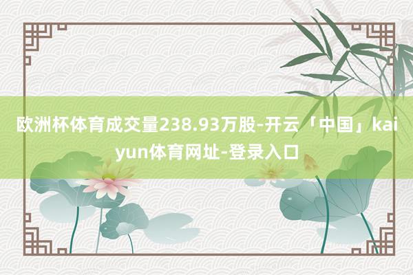 欧洲杯体育成交量238.93万股-开云「中国」kaiyun体育网址-登录入口