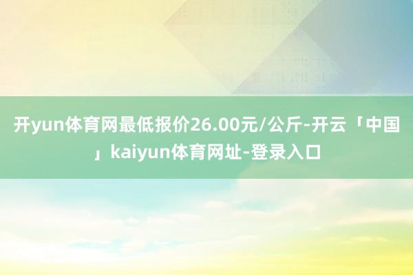 开yun体育网最低报价26.00元/公斤-开云「中国」kaiyun体育网址-登录入口