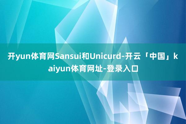 开yun体育网Sansui和Unicurd-开云「中国」kaiyun体育网址-登录入口