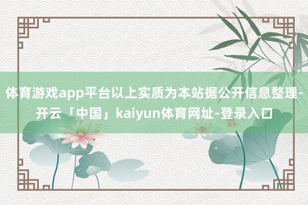 体育游戏app平台以上实质为本站据公开信息整理-开云「中国」kaiyun体育网址-登录入口