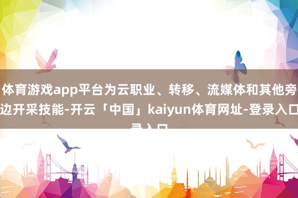 体育游戏app平台为云职业、转移、流媒体和其他旁边开采技能-开云「中国」kaiyun体育网址-登录入口