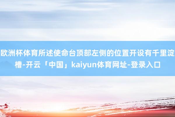 欧洲杯体育所述使命台顶部左侧的位置开设有千里淀槽-开云「中国」kaiyun体育网址-登录入口