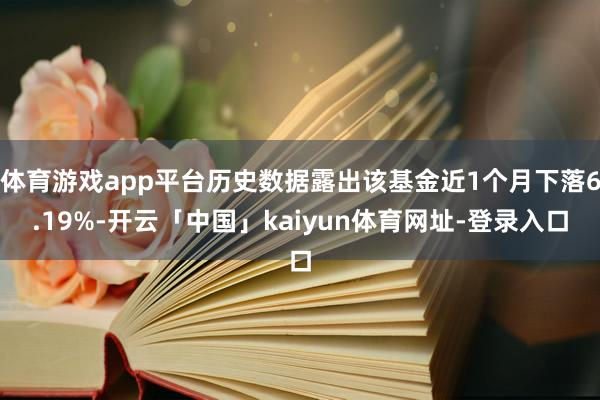 体育游戏app平台历史数据露出该基金近1个月下落6.19%-开云「中国」kaiyun体育网址-登录入口