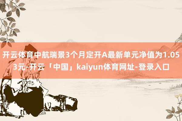 开云体育中航瑞景3个月定开A最新单元净值为1.053元-开云「中国」kaiyun体育网址-登录入口
