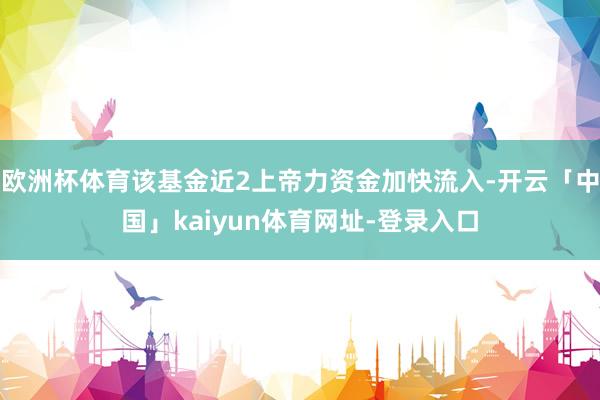 欧洲杯体育该基金近2上帝力资金加快流入-开云「中国」kaiyun体育网址-登录入口