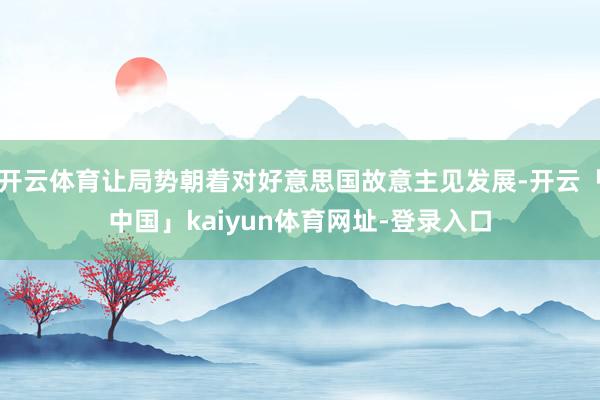 开云体育让局势朝着对好意思国故意主见发展-开云「中国」kaiyun体育网址-登录入口
