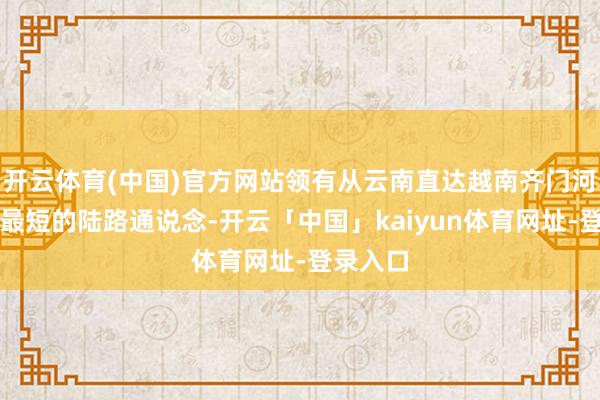 开云体育(中国)官方网站领有从云南直达越南齐门河内里程最短的陆路通说念-开云「中国」kaiyun体育网址-登录入口