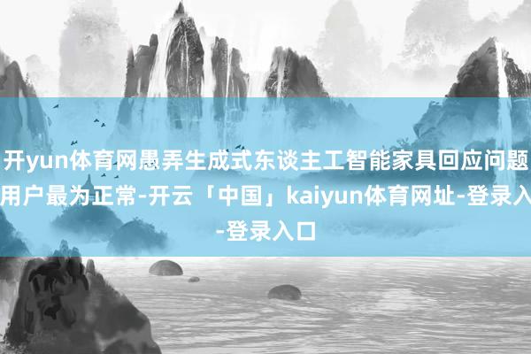 开yun体育网愚弄生成式东谈主工智能家具回应问题的用户最为正常-开云「中国」kaiyun体育网址-登录入口