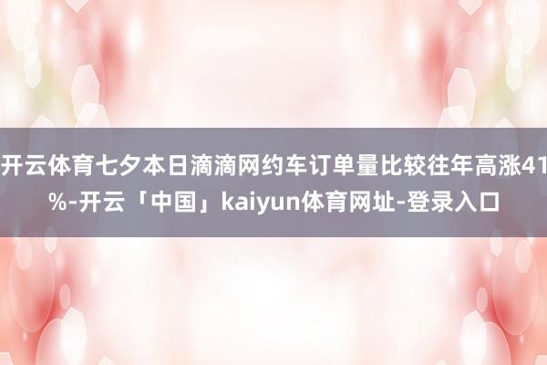 开云体育七夕本日滴滴网约车订单量比较往年高涨41%-开云「中国」kaiyun体育网址-登录入口