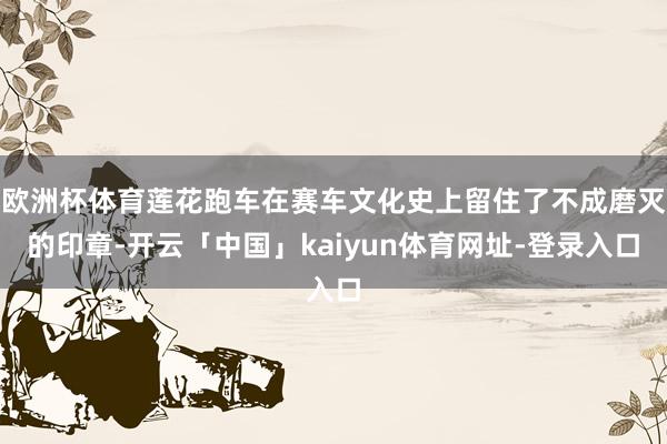 欧洲杯体育莲花跑车在赛车文化史上留住了不成磨灭的印章-开云「中国」kaiyun体育网址-登录入口