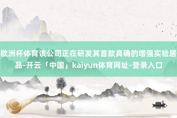 欧洲杯体育该公司正在研发其首款真确的增强实验居品-开云「中国」kaiyun体育网址-登录入口