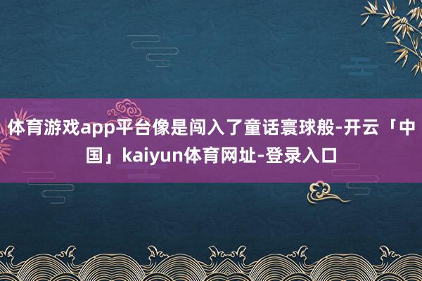 体育游戏app平台像是闯入了童话寰球般-开云「中国」kaiyun体育网址-登录入口
