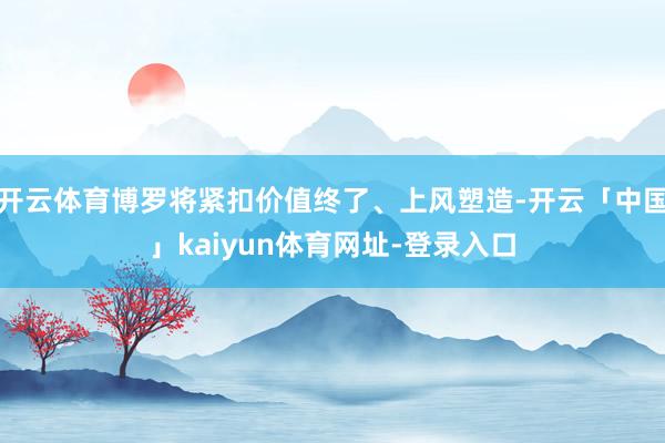 开云体育博罗将紧扣价值终了、上风塑造-开云「中国」kaiyun体育网址-登录入口