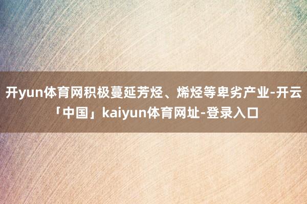 开yun体育网积极蔓延芳烃、烯烃等卑劣产业-开云「中国」kaiyun体育网址-登录入口