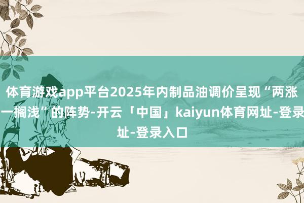 体育游戏app平台2025年内制品油调价呈现“两涨零跌一搁浅”的阵势-开云「中国」kaiyun体育网址-登录入口