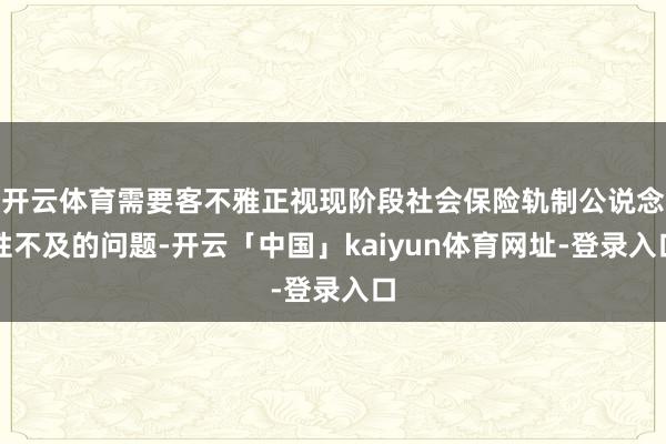 开云体育需要客不雅正视现阶段社会保险轨制公说念性不及的问题-开云「中国」kaiyun体育网址-登录入口
