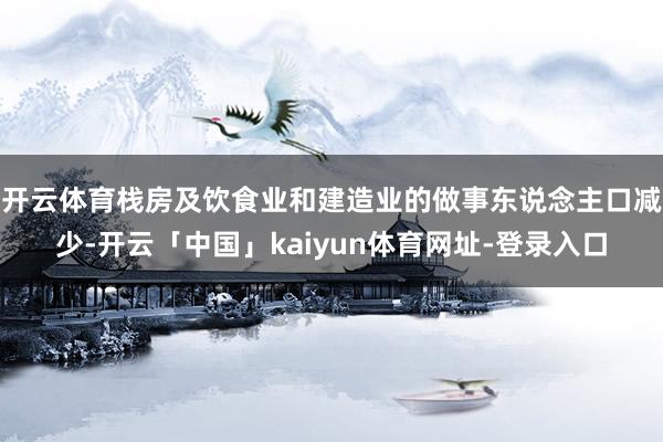 开云体育栈房及饮食业和建造业的做事东说念主口减少-开云「中国」kaiyun体育网址-登录入口