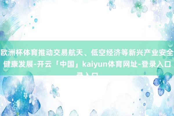 欧洲杯体育推动交易航天、低空经济等新兴产业安全健康发展-开云「中国」kaiyun体育网址-登录入口