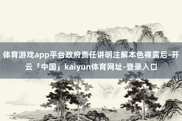 体育游戏app平台政府责任讲明注解本色裸露后-开云「中国」kaiyun体育网址-登录入口