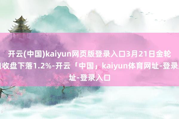 开云(中国)kaiyun网页版登录入口3月21日金轮转债收盘下落1.2%-开云「中国」kaiyun体育网址-登录入口