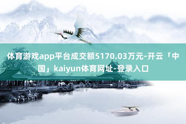 体育游戏app平台成交额5170.03万元-开云「中国」kaiyun体育网址-登录入口