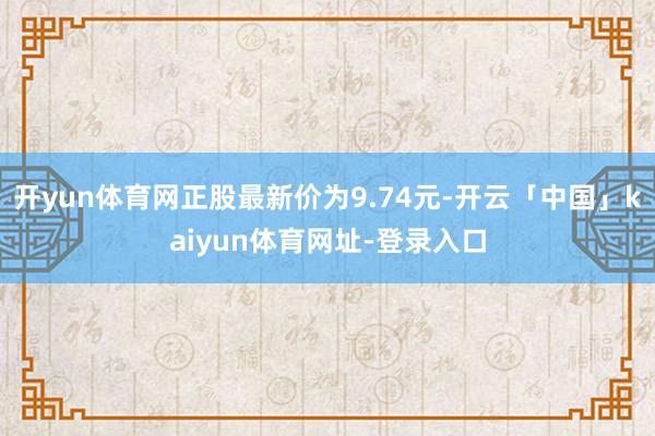 开yun体育网正股最新价为9.74元-开云「中国」kaiyun体育网址-登录入口